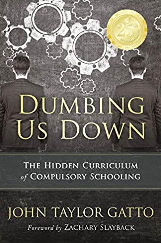 Dumbing Us Down: The Hidden Curriculum of Compulsory Schooling John Taylor Gatto, ISBN-13: 978-0865718548